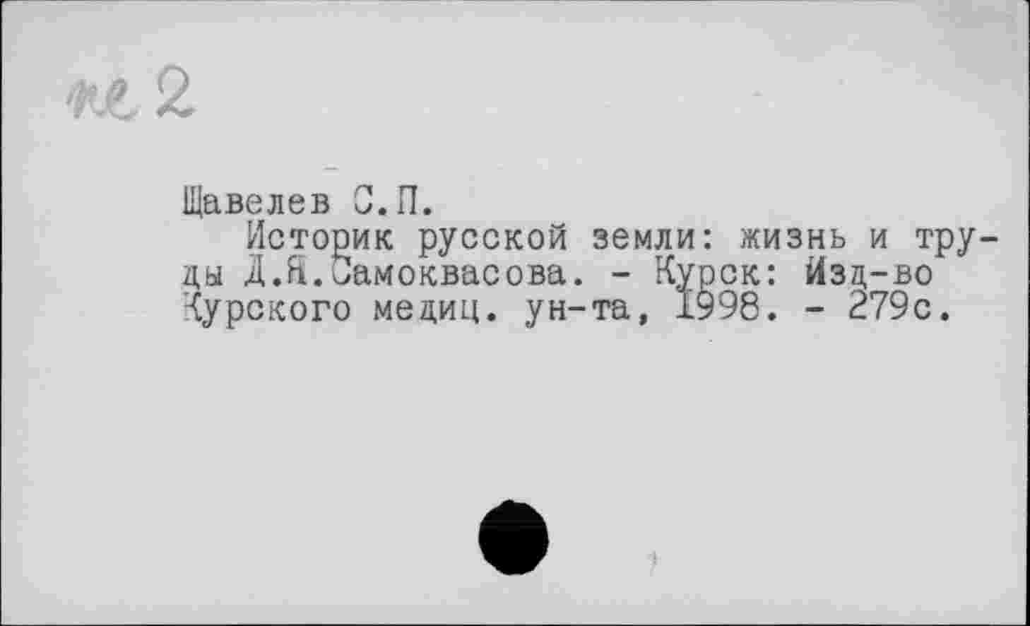 ﻿Щавелев С.И.
Историк русской земли: жизнь и труда Д.Я.Самоквасова. - Курск: Изд-во Курского медиц. ун-та, 1998. - 279с.